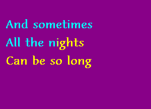 And sometimes
All the nights

Can be so long