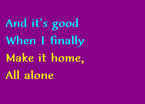 And it's good
When I finally

Make it home,

All alone