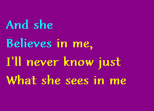 And she

Believes in me,

I'll never know just

What she sees in me