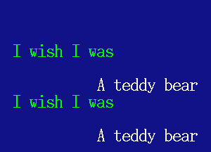 I wish I was

A teddy bear
I wish I was

A teddy bear