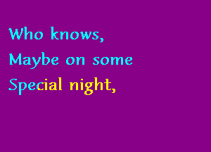 Who knows,

Maybe on some

Special night,