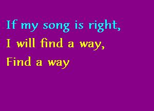 If my song is right,

I will 15nd a way,
Find a way