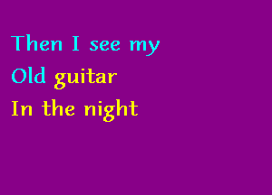 Then I see my
Old guitar

In the night