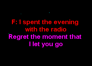 F1 'I 'spent the evening
with the radio

Regret the moment that
I let you go