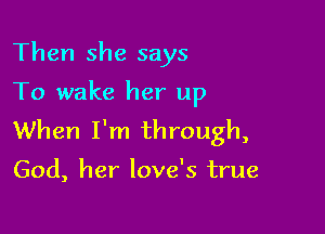 Then she says

To wake her up

When I'm through,

God, her love's true