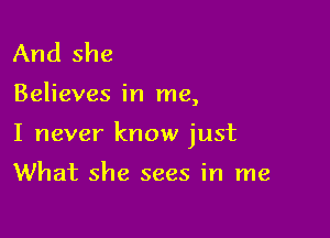 And she

Believes in me,

I never know just

What she sees in me