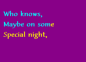 Who knows,

Maybe on some

Special night,