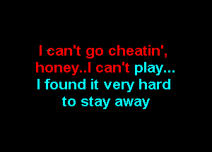 I can't go cheatin',
honey..l can't play...

I found it very hard
to stay away