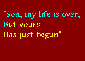 Son, my life is over,
But yours

Has just begun