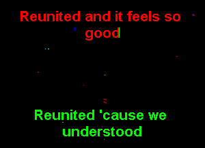 Reunited and it feels so
good

-
.

Reunited 'cause we
understood