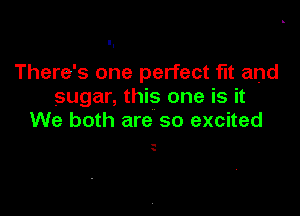 There's one perfect fit and
sugar, this one is it

We both are so excited

-
.