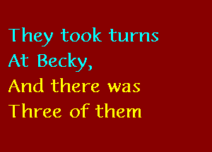 They took turns
At Becky,

And there was
Three of them