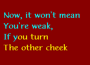 Now, it won't mean
You're weak,

If you turn
The other cheek