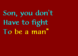 Son, you don't
Have to fight

To be a man