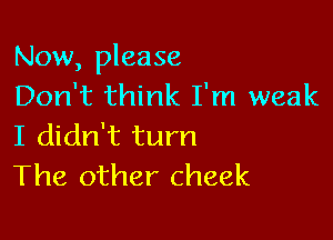 Now, please
Don't think I'm weak

I didn't turn
The other cheek