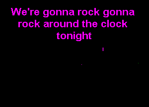 We're gonna rock gonna
rock around the clock
tonight