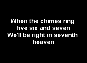 When the chimes ring
five six and seven

We'll be right in seventh
heaven