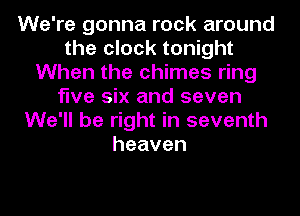 We're gonna rock around
the clock tonight
When the chimes ring
five six and seven
We'll be right in seventh
heaven