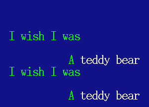 I wish I was

A teddy bear
I wish I was

A teddy bear