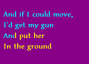 And ifI could move,

I'd get my gun

And put her
In the ground