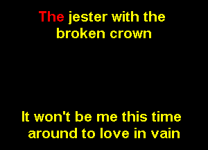 The jester with the
broken crown

It won't be me this time
around to love in vain