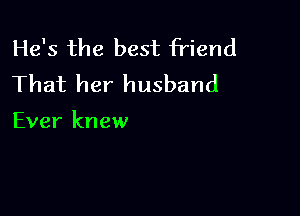 He's the best friend
That her husband

Ever knew