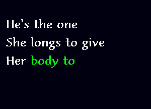 He's the one

She longs to give

Her body to