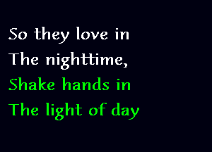 So they love in
The nighttime,

Shake hands in
The light of day