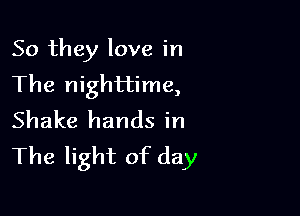 So they love in
The nighttime,

Shake hands in
The light of day
