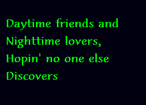 Daytime friends and
Nighttime lovers,

Hopin' no one else

Discovers