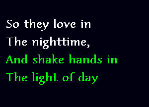 So they love in
The nighttime,

And shake hands in
The light of day