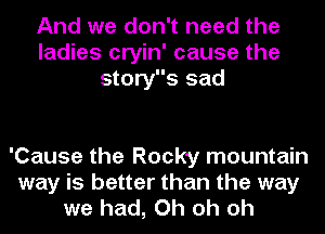 And we don't need the
ladies cryin' cause the
storys sad

'Cause the Rocky mountain
way is better than the way
we had, Oh oh oh