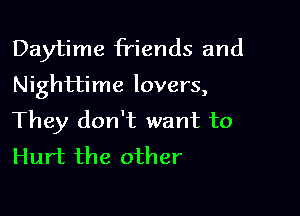 Daytime friends and
Nighttime lovers,

They don't want to
Hurt the other