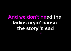 And we don't need the
ladies cryin' cause

the story 3 sad