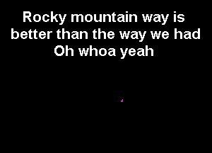 Rocky mountain way is
better than the way we had
Oh whoa yeah