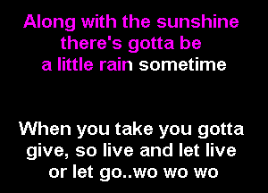 Along with the sunshine
there's gotta be
a little rain sometime

When you take you gotta
give, 50 live and let live
or let go..wo wo wo