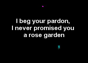 I beg your pardon,
I never promised you

a rose garden