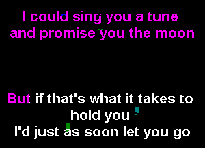 I could sing you a tune
and promise you the moon

But if that's what it takes to
hold you 9
I'd just 55 soon let you go