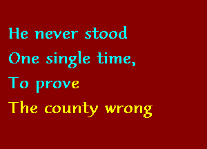 He never stood

One single time,

To prove

The county wrong