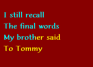 I still recall

The final words

My brother said
To Tommy