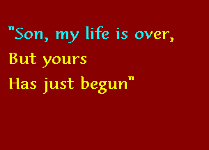 Son, my life is over,

But yours

Has just begun