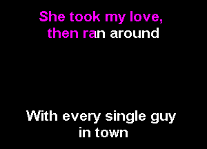 She took my love,
then ran around

With every single guy
in town