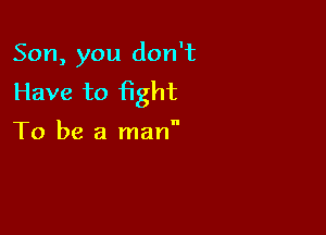 Son, you don't
Have to fight

To be a man