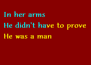 In her arms

He didn't have to prove

He was a man