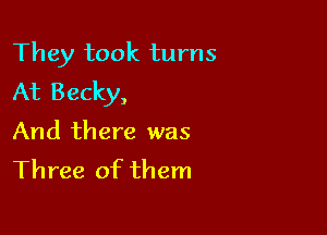 They took turns
At Becky,

And there was
Three of them