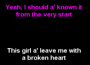 Yeah, I should a' known it
from the very start

This girl a' leave me with
a broken heart