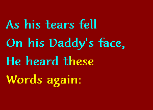 As his tears fell
On his Daddy's face,
He heard these

Words againz