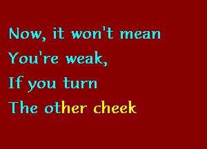 Now, it won't mean

You're weak
,

If you turn
The other cheek