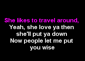 She likes to travel around,
Yeah, she love ya then

she'll put ya down
Now people let me put
you wise