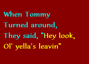 When Tommy

Turned around,

They said, Hey look,

or yella's leavin